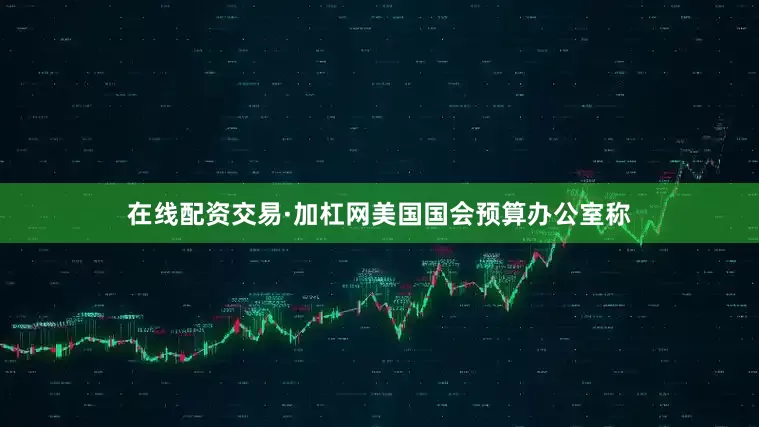 在线配资交易·加杠网美国国会预算办公室称