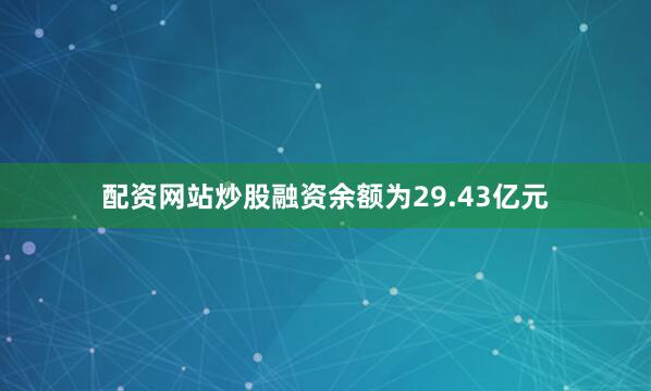 配资网站炒股融资余额为29.43亿元