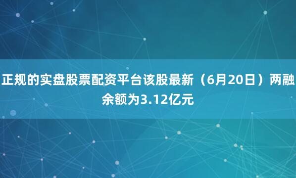 正规的实盘股票配资平台该股最新（6月20日）两融余额为3.12亿元