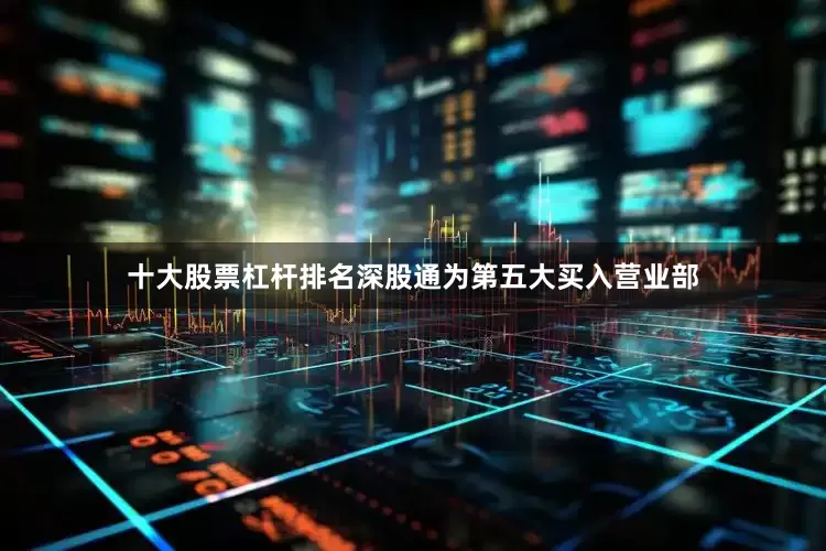 十大股票杠杆排名深股通为第五大买入营业部