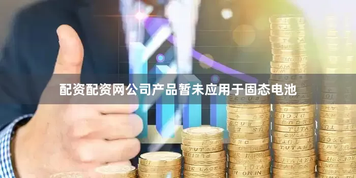配资配资网公司产品暂未应用于固态电池
