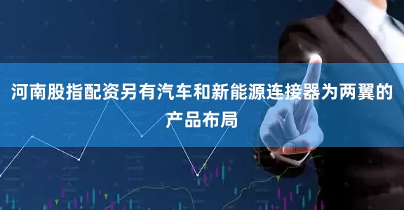 河南股指配资另有汽车和新能源连接器为两翼的产品布局