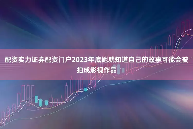 配资实力证券配资门户2023年底她就知道自己的故事可能会被拍成影视作品