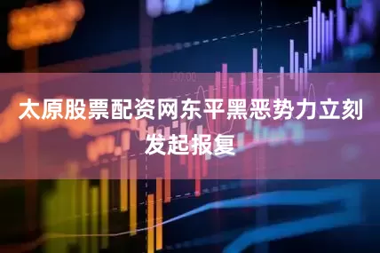 太原股票配资网东平黑恶势力立刻发起报复