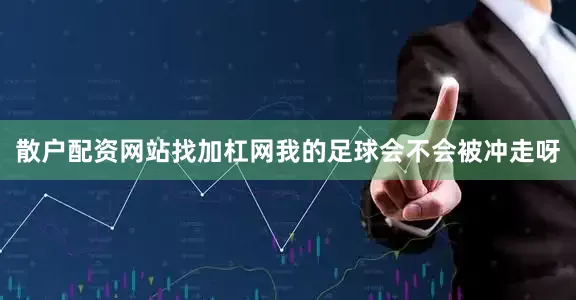 散户配资网站找加杠网我的足球会不会被冲走呀