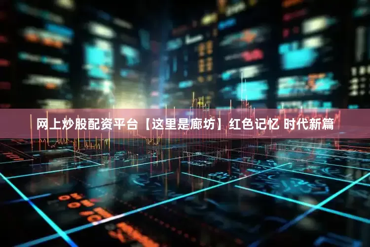 网上炒股配资平台【这里是廊坊】红色记忆 时代新篇