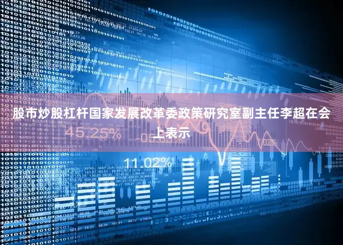 股市炒股杠杆国家发展改革委政策研究室副主任李超在会上表示