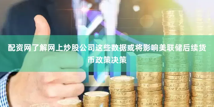 配资网了解网上炒股公司这些数据或将影响美联储后续货币政策决策
