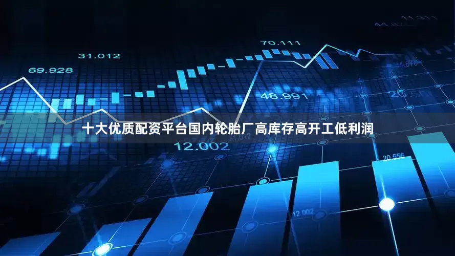 十大优质配资平台国内轮胎厂高库存高开工低利润