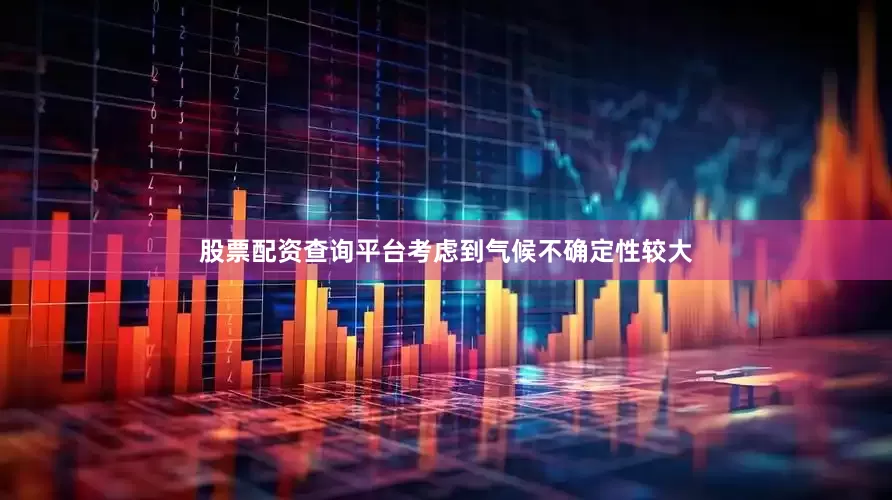 股票配资查询平台考虑到气候不确定性较大