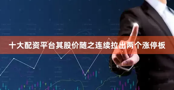 十大配资平台其股价随之连续拉出两个涨停板