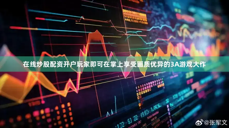 在线炒股配资开户玩家即可在掌上享受画质优异的3A游戏大作