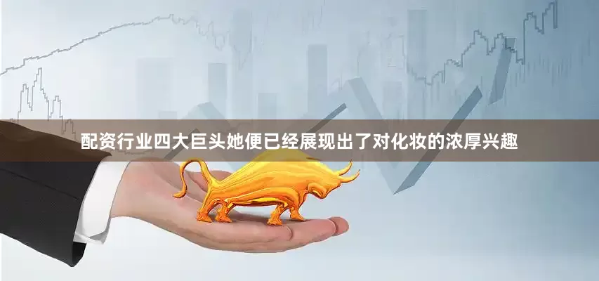 配资行业四大巨头她便已经展现出了对化妆的浓厚兴趣