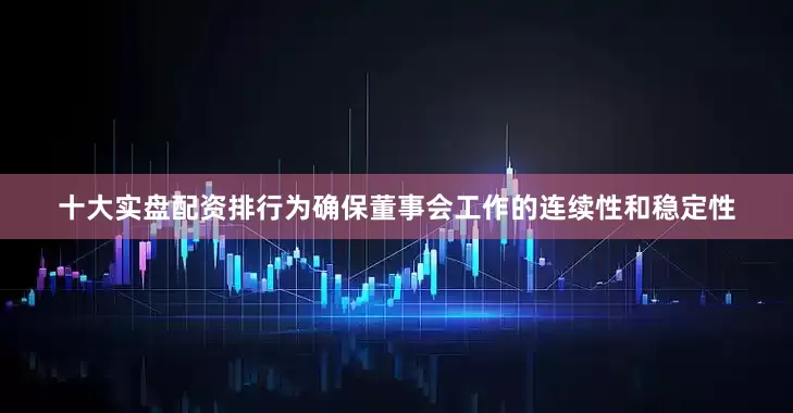 十大实盘配资排行为确保董事会工作的连续性和稳定性