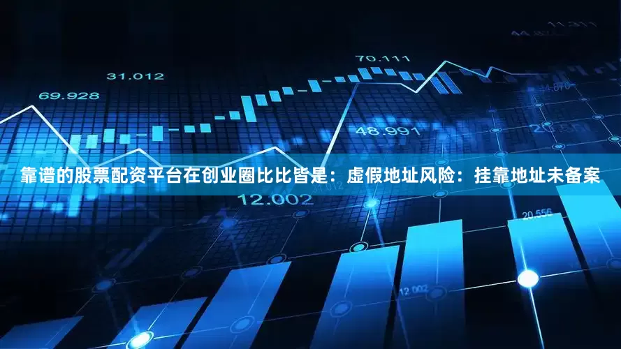 靠谱的股票配资平台在创业圈比比皆是：虚假地址风险：挂靠地址未备案