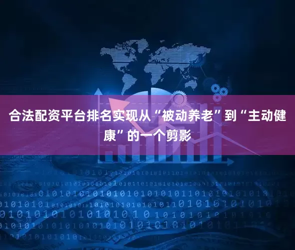 合法配资平台排名实现从“被动养老”到“主动健康”的一个剪影