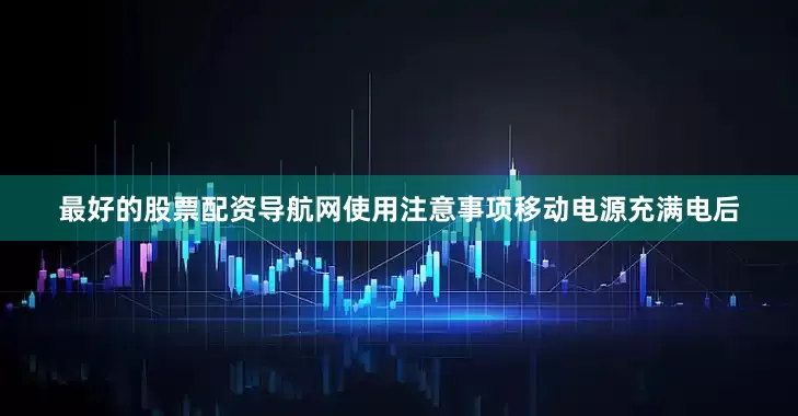 最好的股票配资导航网使用注意事项移动电源充满电后