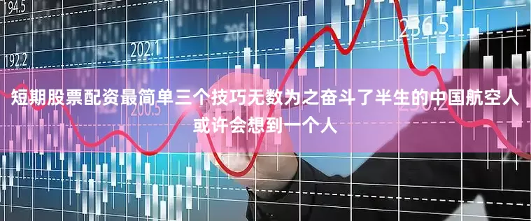 短期股票配资最简单三个技巧无数为之奋斗了半生的中国航空人或许会想到一个人