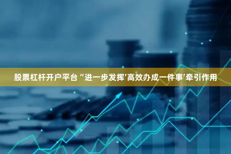 股票杠杆开户平台“进一步发挥‘高效办成一件事’牵引作用