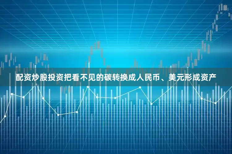 配资炒股投资把看不见的碳转换成人民币、美元形成资产