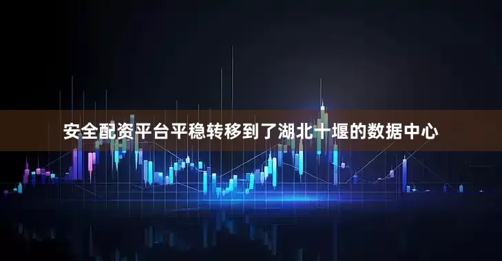 安全配资平台平稳转移到了湖北十堰的数据中心