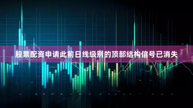 股票配资申请此前日线级别的顶部结构信号已消失