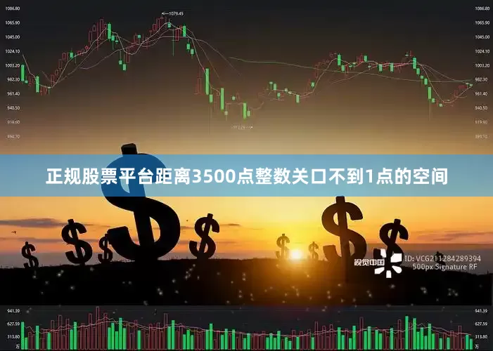 正规股票平台距离3500点整数关口不到1点的空间