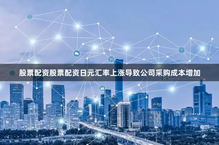 股票配资股票配资日元汇率上涨导致公司采购成本增加