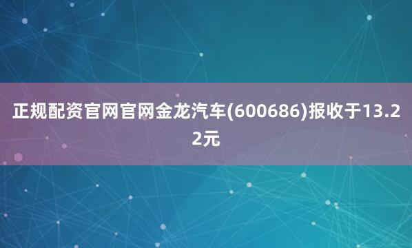 正规配资官网官网金龙汽车(600686)报收于13.22元