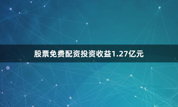 股票免费配资投资收益1.27亿元
