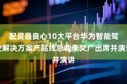 配资最良心10大平台华为智能驾驶解决方案产品线总裁李文广出席并演讲