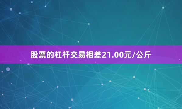股票的杠杆交易相差21.00元/公斤