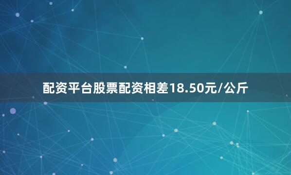 配资平台股票配资相差18.50元/公斤