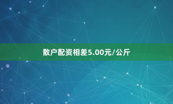 散户配资相差5.00元/公斤