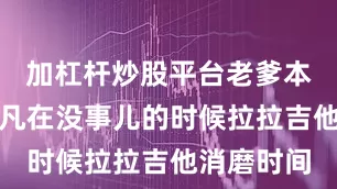 加杠杆炒股平台老爹本想让陈羽凡在没事儿的时候拉拉吉他消磨时间