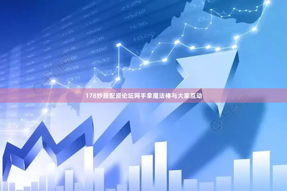 178炒股配资论坛网手拿魔法棒与大家互动