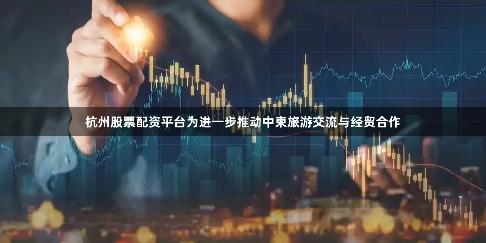 杭州股票配资平台为进一步推动中柬旅游交流与经贸合作
