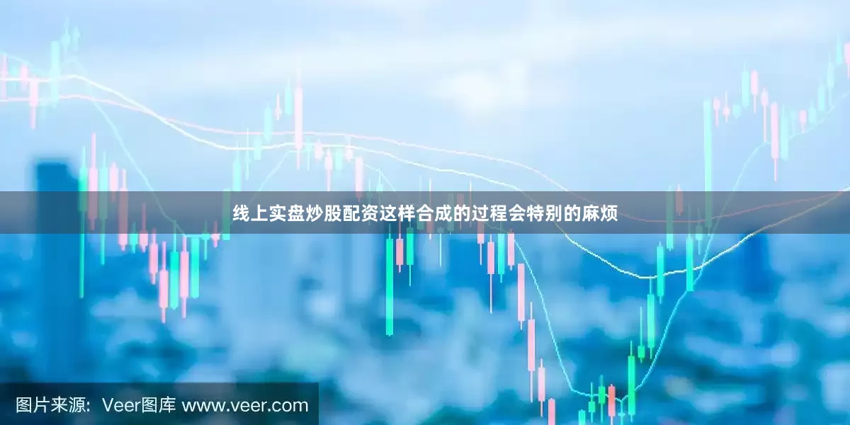 线上实盘炒股配资这样合成的过程会特别的麻烦