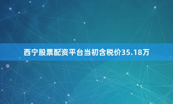 西宁股票配资平台当初含税价35.18万