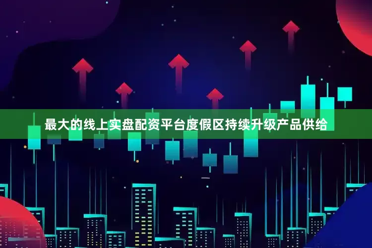 最大的线上实盘配资平台度假区持续升级产品供给