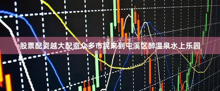 股票配资越大配资众多市民来到屯溪区醉温泉水上乐园