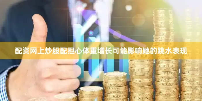 配资网上炒股配担心体重增长可能影响她的跳水表现