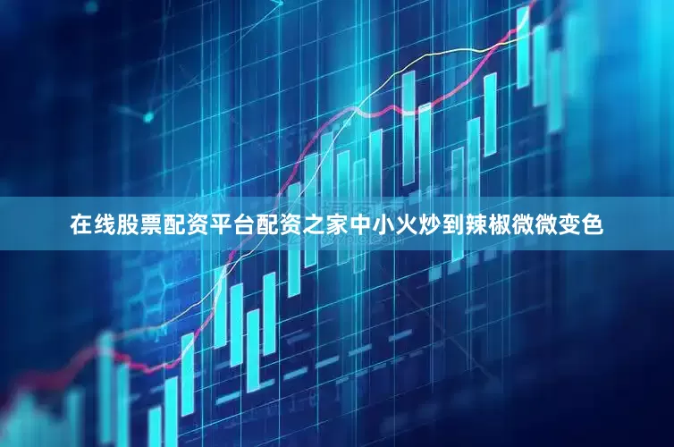 在线股票配资平台配资之家中小火炒到辣椒微微变色