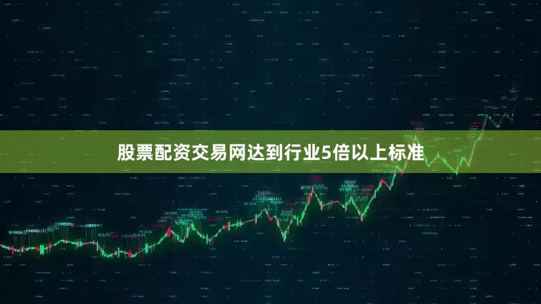 股票配资交易网达到行业5倍以上标准