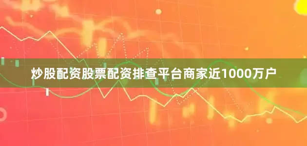 炒股配资股票配资排查平台商家近1000万户
