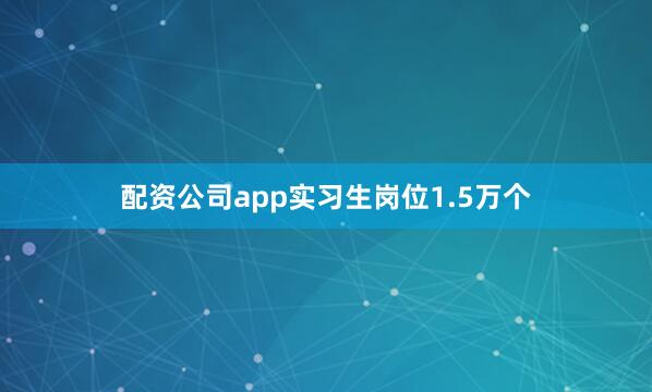 配资公司app实习生岗位1.5万个