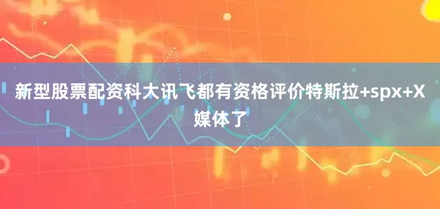 新型股票配资科大讯飞都有资格评价特斯拉+spx+X媒体了