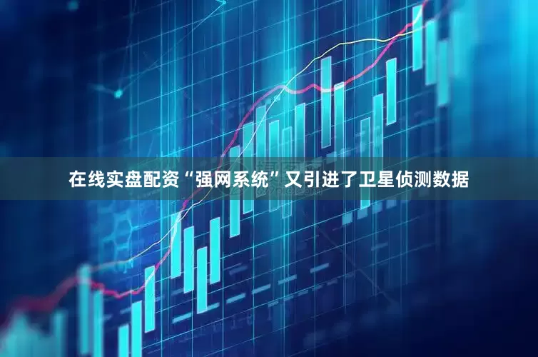 在线实盘配资“强网系统”又引进了卫星侦测数据