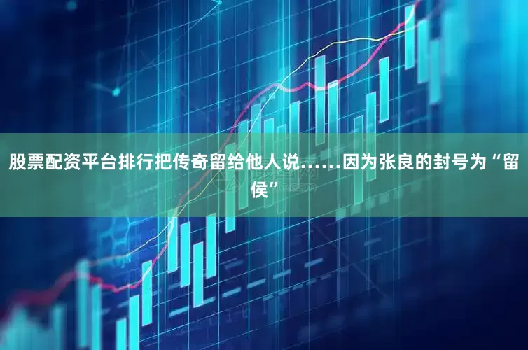 股票配资平台排行把传奇留给他人说……因为张良的封号为“留侯”