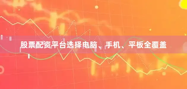 股票配资平台选择电脑、手机、平板全覆盖